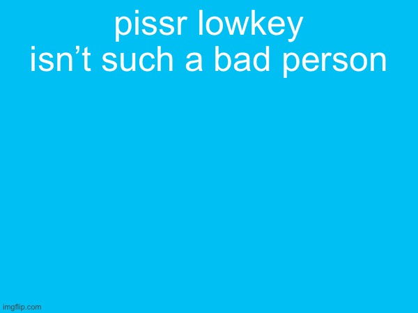 pissr lowkey isn’t such a bad person | made w/ Imgflip meme maker