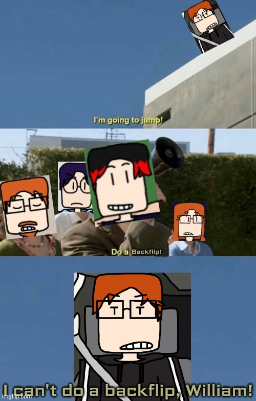 MC can't do backflips. | Backflip! I can't do a backflip, William! | image tagged in im going to jump do a flip,mc,moscovio may,william,backflip | made w/ Imgflip meme maker