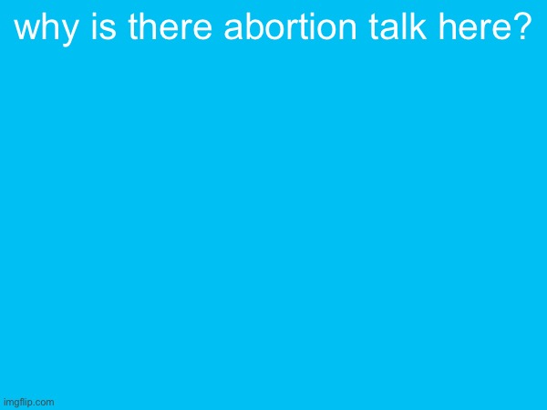 why is there abortion talk here? | made w/ Imgflip meme maker