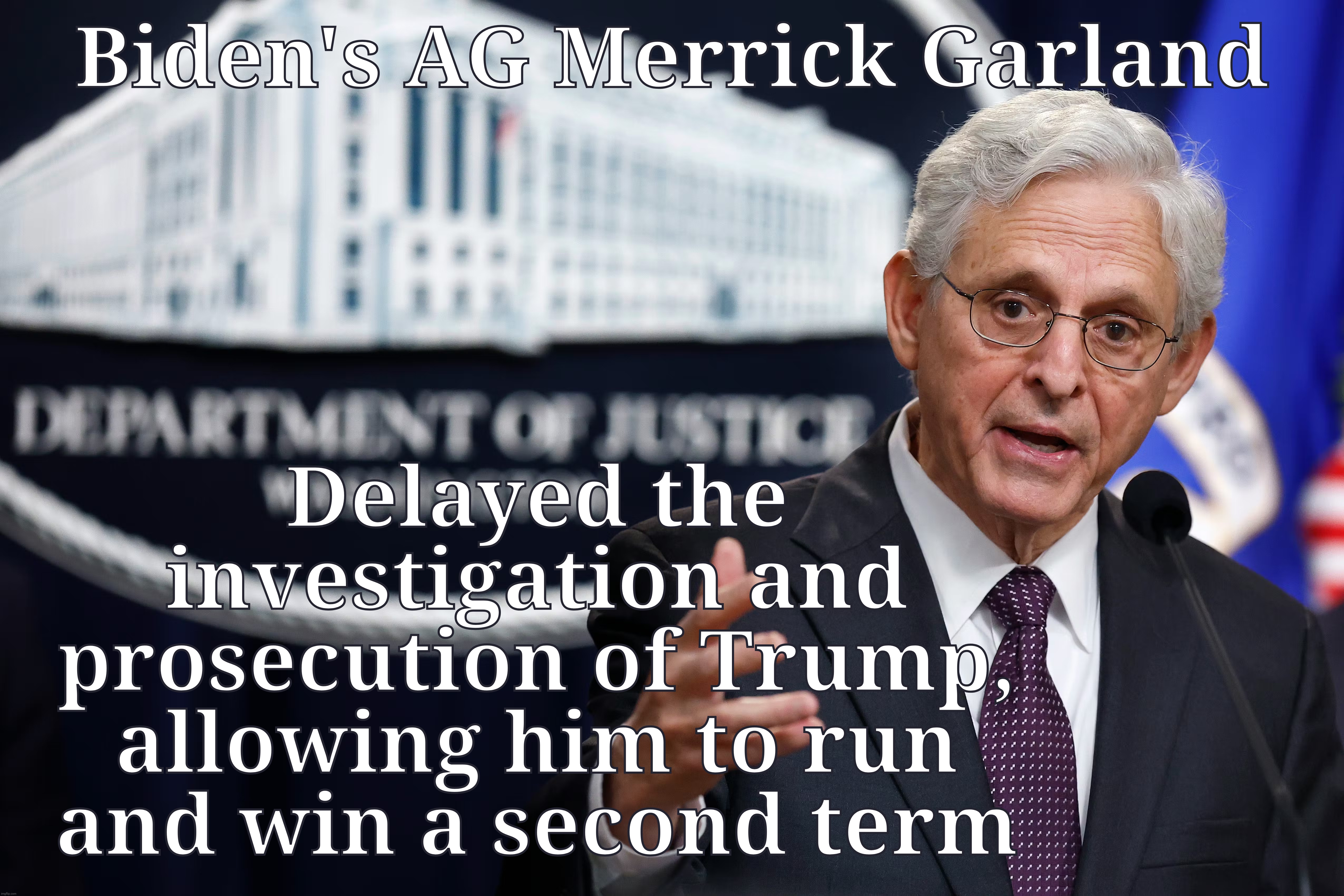 Biden's AG Merrick Garland; Delayed the investigation and prosecution of Trump, allowing him to run
and win a second term | made w/ Imgflip meme maker