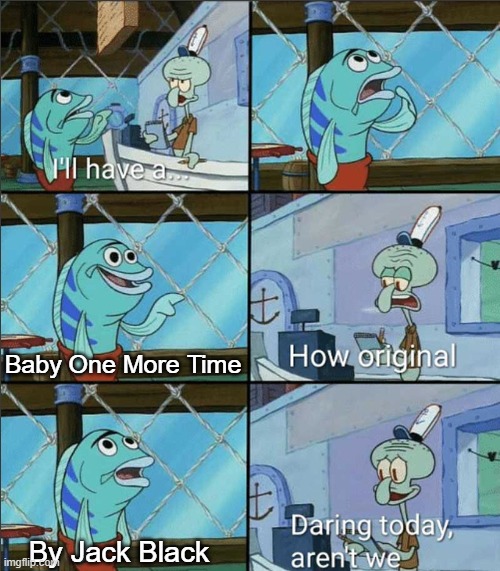 INFINITELY better than the Britney Spears version. It's so unironically good please listen to it right now | Baby One More Time; By Jack Black | image tagged in how original,baby one more time,jack black,britney spears,spongebob,music | made w/ Imgflip meme maker