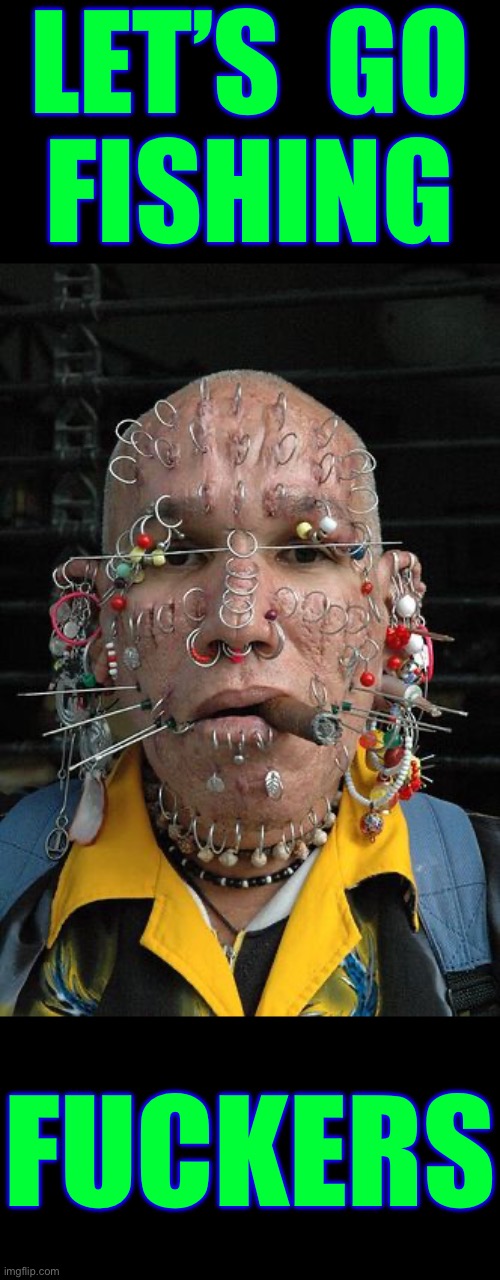 I’d Say HELL YEAH ! . . . This Guy’s Face Is Virtually Like An Entire TACKLE-BOX !! God Luv Him !!!  : ) | Let’s  go
Fishing; Fuckers | image tagged in crazy piercings dude | made w/ Imgflip meme maker