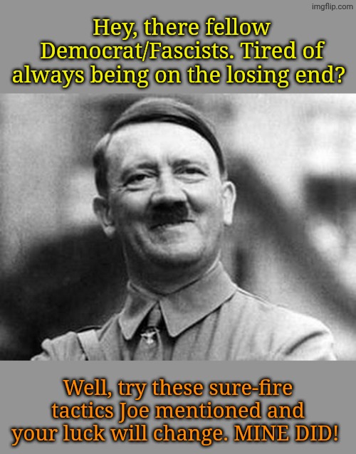 adolf hitler | Hey, there fellow Democrat/Fascists. Tired of always being on the losing end? Well, try these sure-fire tactics Joe mentioned and your luck  | image tagged in adolf hitler | made w/ Imgflip meme maker