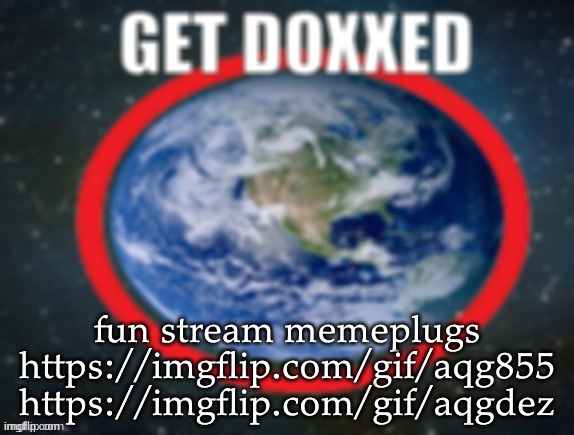 GET DOXXED! | fun stream memeplugs
https://imgflip.com/gif/aqg855
https://imgflip.com/gif/aqgdez | image tagged in get doxxed | made w/ Imgflip meme maker