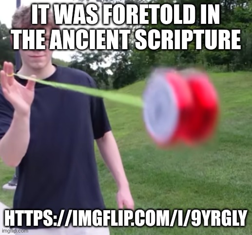 https://imgflip.com/i/9yrgly | it was foretold in the ancient scripture; https://imgflip.com/i/9yrgly | image tagged in goes hard | made w/ Imgflip meme maker