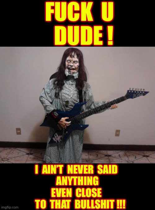 There’s No Way To Come Back From That Argument !!!  Or , Is There ???  : ) | Fuck  u 
   dude ! I  Ain’t  never  said 
anything
 Even  Close  
   to  that  bullshit !!! | image tagged in exorcist guitar,pissed off,psychotic girlfriend,so that was a fucking lie | made w/ Imgflip meme maker