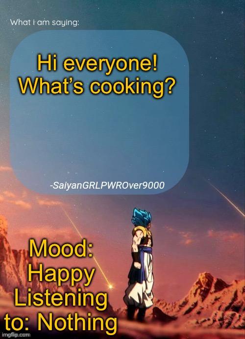 SayianGRLPWROver9000's NEW Announcement page | Hi everyone! What’s cooking? Mood: Happy
Listening to: Nothing | image tagged in sayiangrlpwrover9000's new announcement page | made w/ Imgflip meme maker