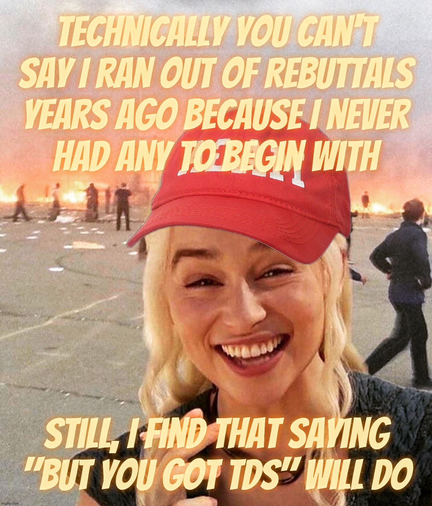 MAGAt go-to  'argument' consists of "But ya got tha TDS" | Technically you can't say I ran out of rebuttals
years ago because I never
had any to begin with; still, I find that saying
"But you got TDS" will do | image tagged in disaster smoker girl maga edition,magats with no rebuttals,but you got tds,so they say,got brains too,maga sure don't | made w/ Imgflip meme maker