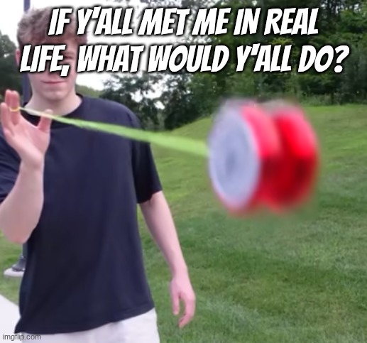 goes hard | if y'all met me in real life, what would y'all do? | image tagged in goes hard | made w/ Imgflip meme maker