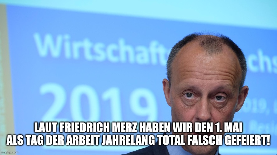 Friedrich Merz | Laut Friedrich Merz haben wir den 1. Mai als Tag der Arbeit jahrelang total falsch gefeiert! | image tagged in friedrich merz | made w/ Imgflip meme maker