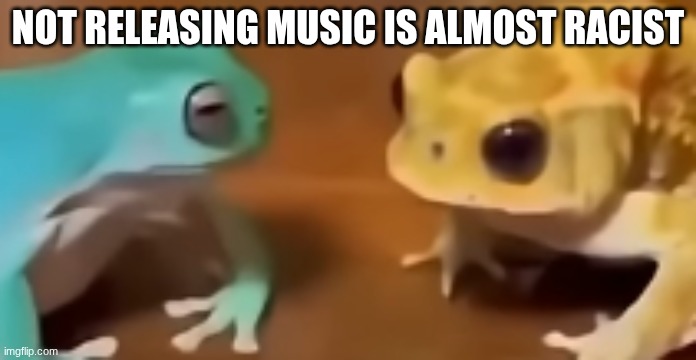 the fuck did you just say | not releasing music is almost racist | image tagged in the fuck did you just say | made w/ Imgflip meme maker