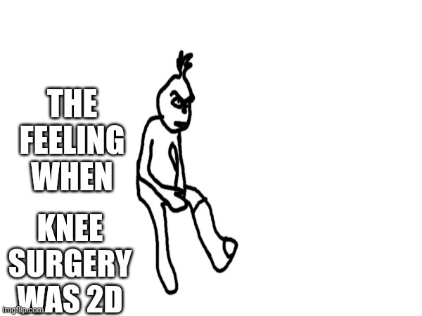 Knee surgery was 2d; The feeling when | made w/ Imgflip meme maker