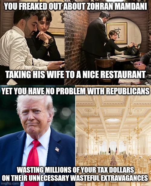 Elitist scum Republicans waste a lot more of your taxes on their luxuries than any "champagne socialist" has ever | You freaked out about Zohran Mamdani; Taking his wife to a nice restaurant; Yet you have no problem with Republicans; Wasting millions of your tax dollars on their unnecessary wasteful extravagances | image tagged in donald trump,ballroom,conservative hypocrisy,elitist | made w/ Imgflip meme maker
