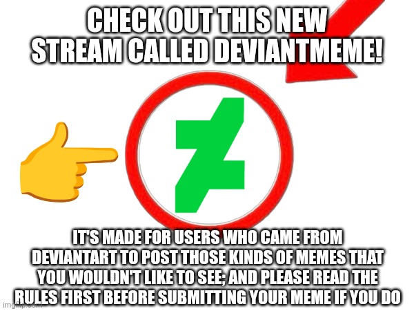 A reminder for those who came from DeviantArt to post your low-effort memes and the like. | Check out this new stream called deviantmeme! 👉; It's made for users who came from DeviantArt to post those kinds of memes that you wouldn't like to see; And please read the rules first before submitting your meme if you do | image tagged in deviantart,streams,stream,promo,promotion,memes | made w/ Imgflip meme maker