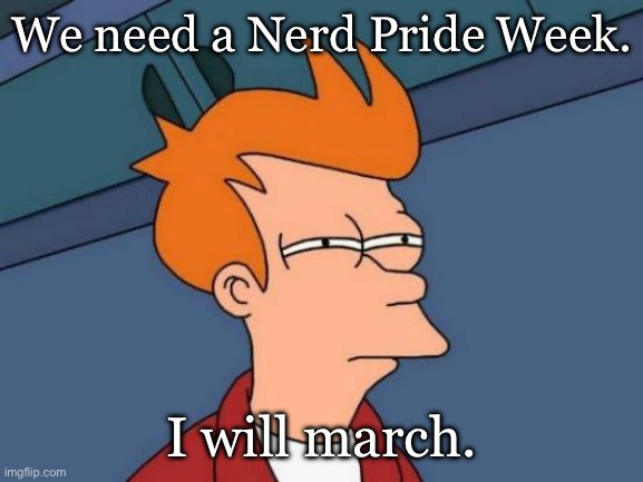 Futurama Fry Meme | We need a Nerd Pride Week. I will march. | image tagged in memes,futurama fry | made w/ Imgflip meme maker