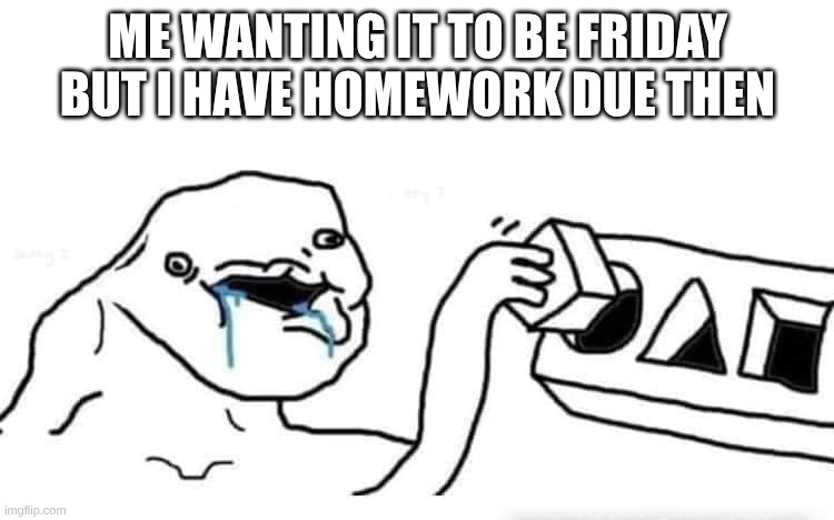 School ruined Friday :( | Me wanting it to be Friday but I have homework due then | image tagged in stupid dumb drooling puzzle,homework,friday | made w/ Imgflip meme maker