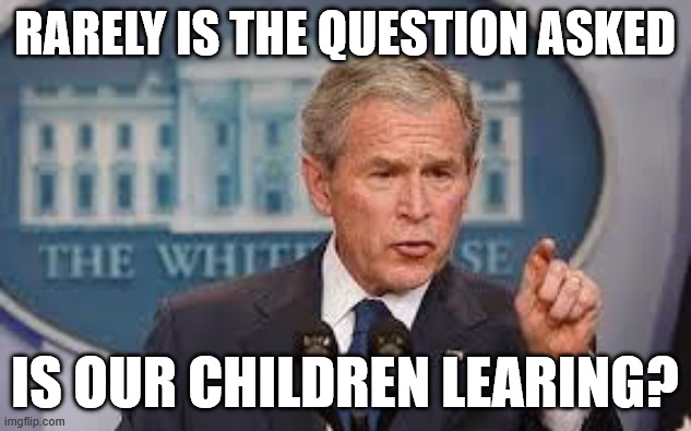 Is our children Learing? | Rarely is the question asked; Is our children Learing? | image tagged in george bush,learing,nick shirley,politics | made w/ Imgflip meme maker