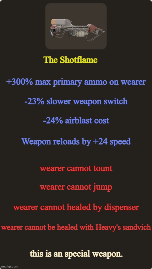 tf2 custom weapon template 1 | The Shotflame; +300% max primary ammo on wearer; -23% slower weapon switch; -24% airblast cost; Weapon reloads by +24 speed; wearer cannot tount; wearer cannot jump; wearer cannot healed by dispenser; wearer cannot be healed with Heavy's sandvich; this is an special weapon. | image tagged in tf2 custom weapon template 1 | made w/ Imgflip meme maker