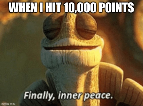Finally, inner peace. | When I hit 10,000 points | image tagged in finally inner peace | made w/ Imgflip meme maker