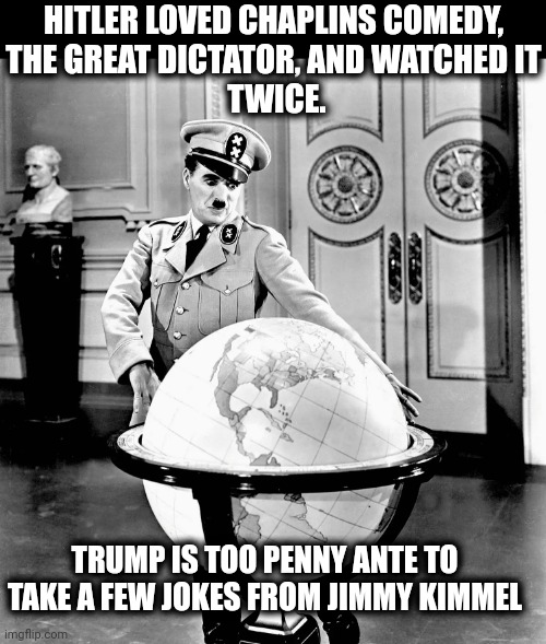 Hitler Chaplin dictator fantasy power crazy loser | Hitler loved Chaplins comedy,
The Great Dictator, and watched it
 twice. Trump is too penny ante to take a few jokes from Jimmy Kimmel | image tagged in hitler chaplin dictator fantasy power crazy loser,hitler,trump,dictator,fascist,jimmy kimmel | made w/ Imgflip meme maker