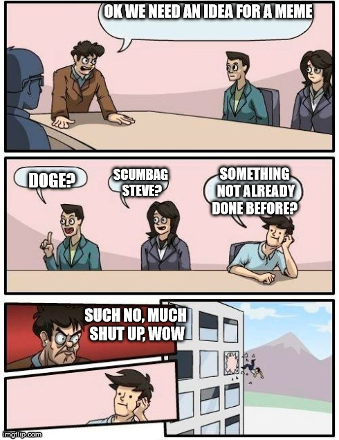 Boardroom Meeting Suggestion Meme | OK WE NEED AN IDEA FOR A MEME DOGE?         SCUMBAG STEVE? SOMETHING NOT ALREADY DONE BEFORE?  SUCH NO, MUCH SHUT UP,
WOW | image tagged in memes,boardroom meeting suggestion | made w/ Imgflip meme maker