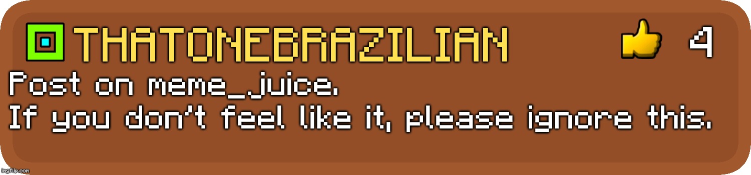 ‮ | 4; ThatOneBrazilian; Post on meme_juice.
If you don't feel like it, please ignore this. | image tagged in gd comment | made w/ Imgflip meme maker