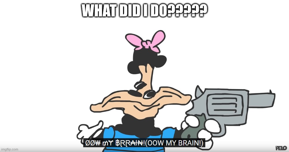 Ow my brain | what did I do????? | image tagged in ow my brain | made w/ Imgflip meme maker