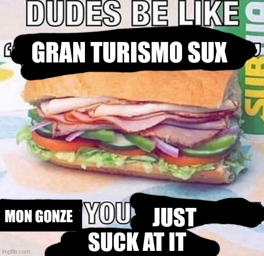 its not the game, its U | Gran turismo sux; just     
suck at it; Mon gonze | image tagged in brother in christ subway,gran turismo,meme,cars,racing,ps5 | made w/ Imgflip meme maker