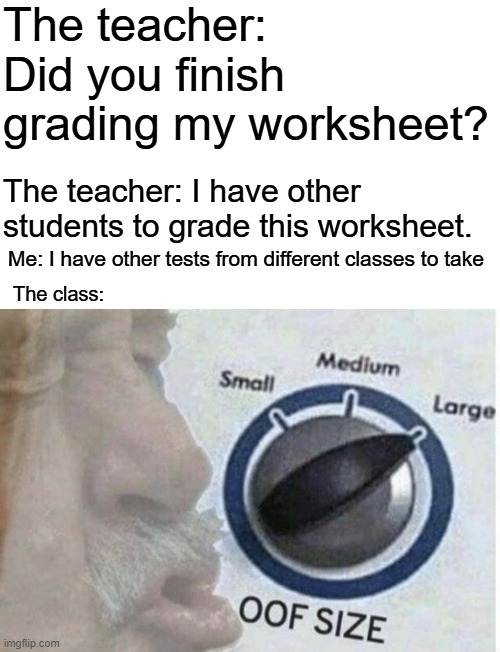 OOF, THE TEACHER JUST GOT ROASTED | The teacher: Did you finish grading my worksheet? The teacher: I have other students to grade this worksheet. Me: I have other tests from different classes to take; The class: | image tagged in oof size large | made w/ Imgflip meme maker