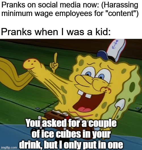 Remember when pranks were funny? | Pranks on social media now: (Harassing minimum wage employees for "content"); Pranks when I was a kid:; You asked for a couple of ice cubes in your drink, but I only put in one | image tagged in pranks,spongebob,spongebob meme,memes,relatable memes | made w/ Imgflip meme maker