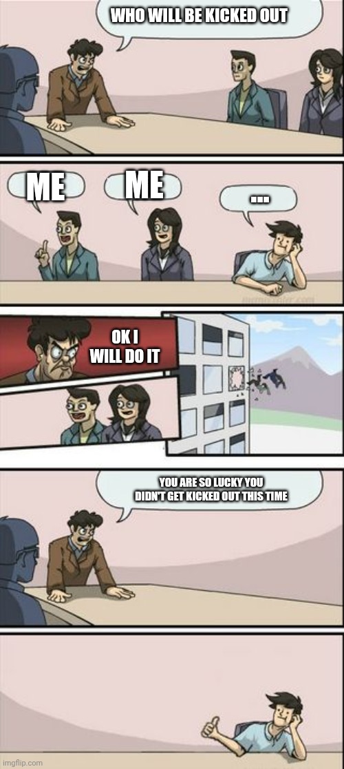 Kick Someone Out Of The Building | Who Will Be Kicked Out; ... Me; Me; Ok I Will Do It; You Are So Lucky You Didn't Get Kicked Out This Time | image tagged in boardroom meeting sugg 2 | made w/ Imgflip meme maker