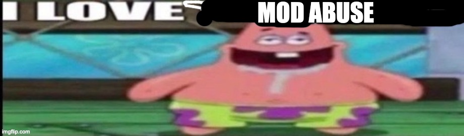 patrick I love pu | Mod abuse | image tagged in patrick i love pu | made w/ Imgflip meme maker