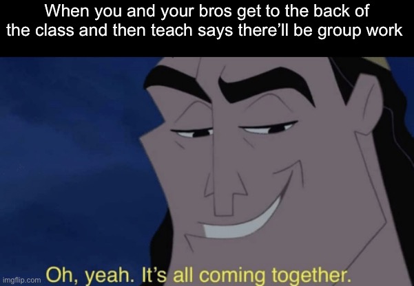 Yes | When you and your bros get to the back of the class and then teach says there’ll be group work | image tagged in it's all coming together,memes,fun | made w/ Imgflip meme maker
