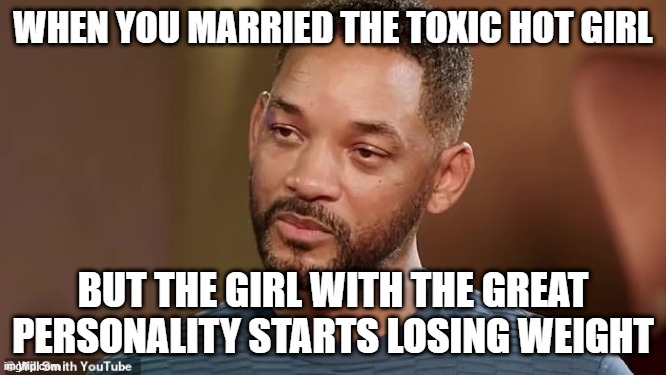 will smith crying | when you married the toxic hot girl; but the girl with the great personality starts losing weight | image tagged in will smith crying | made w/ Imgflip meme maker