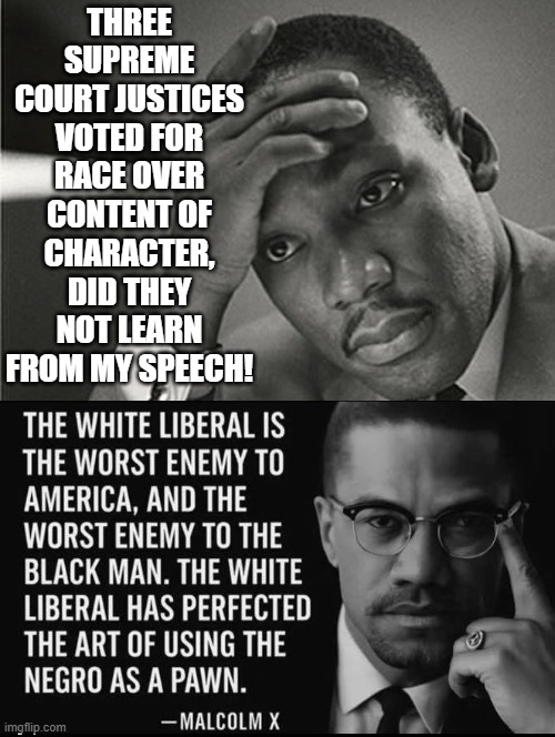 MLK! Content of character over race! Malcolm, the biggest enemy? White liberals! True | three supreme court justices voted for race over content of character, did they not learn from my speech! | image tagged in that's racist | made w/ Imgflip meme maker