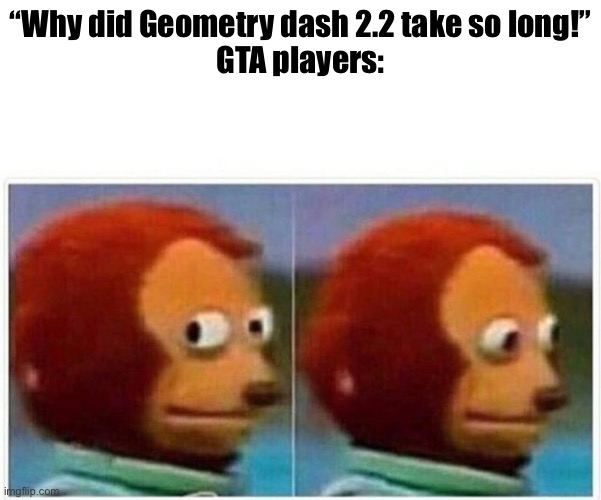 Monkey Puppet | “Why did Geometry dash 2.2 take so long!”
GTA players: | image tagged in memes,monkey puppet | made w/ Imgflip meme maker