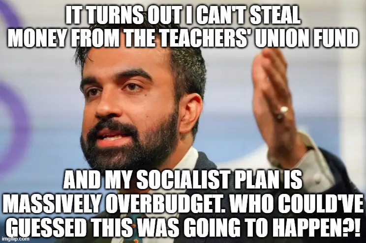 it turns out I can't steal money from the teachers' union fund and my socialist plan is massively overbudget. Who could've guessed this was  | image tagged in zohran mamdani | made w/ Imgflip meme maker