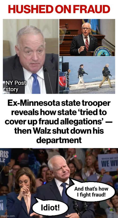 Tim Walz, self-described crime buster | NY Post
story; Idiot! And that's how
I fight fraud! | image tagged in tim walz and kamala harris,memes,democrats,fraud,minnesota,coverup | made w/ Imgflip meme maker