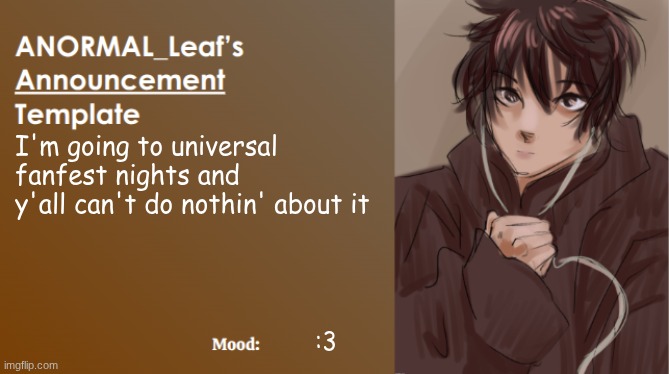 ANORMAL_Leaf Announcement Template | I'm going to universal fanfest nights and y'all can't do nothin' about it; :3 | image tagged in anormal_leaf announcement template | made w/ Imgflip meme maker