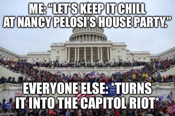 The RSVP list really got out of hand. | Me: “Let’s keep it chill at Nancy Pelosi’s house party.”; Everyone else: *turns it into the Capitol Riot* | image tagged in capitol on january 6,january 6th,nancy pelosi,party,first world problems | made w/ Imgflip meme maker