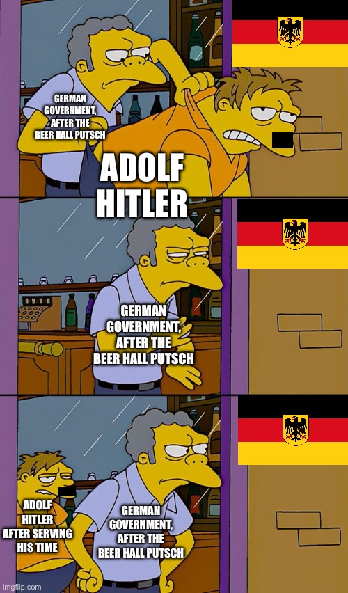 Beer Hall Putsch | German Government, after the Beer Hall Putsch; Adolf Hitler; German Government, after the Beer Hall Putsch; German Government, after the Beer Hall Putsch; Adolf Hitler after serving his time | image tagged in moe throws barney,history,wwii,ww2,germany,adolf hitler | made w/ Imgflip meme maker
