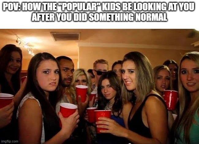 no title here | POV: how the "popular" kids be looking at you 
after you did something normal | image tagged in disgusted girls on party,normal,popular | made w/ Imgflip meme maker