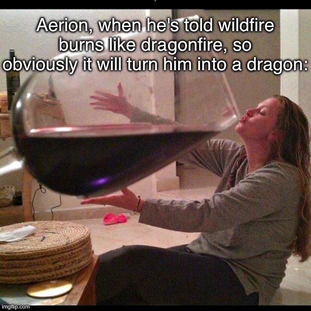 Aerion Brightflame | Aerion, when he's told wildfire burns like dragonfire, so obviously it will turn him into a dragon: | image tagged in wine drinker,remix | made w/ Imgflip meme maker