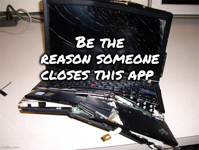 Broken Computer | Be the reason someone closes this app | image tagged in broken computer | made w/ Imgflip meme maker