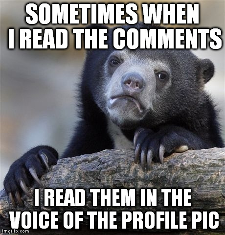 Confession Bear | SOMETIMES WHEN I READ THE COMMENTS I READ THEM IN THE VOICE OF THE PROFILE PIC | image tagged in memes,confession bear | made w/ Imgflip meme maker