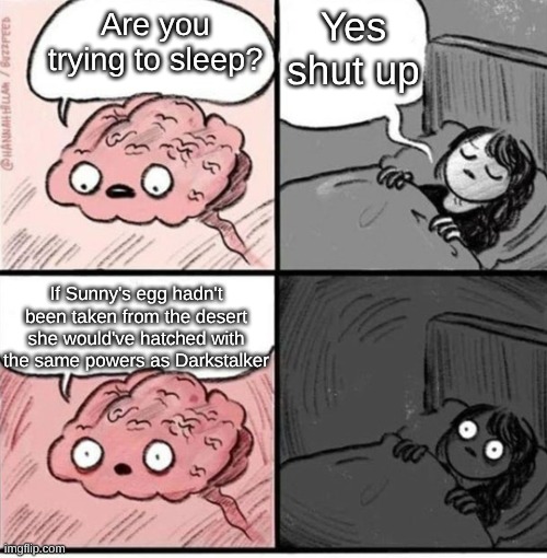 hehehehehe | Yes shut up; Are you trying to sleep? If Sunny's egg hadn't been taken from the desert she would've hatched with the same powers as Darkstalker | image tagged in are you trying to sleep,memes,true,shower thoughts | made w/ Imgflip meme maker