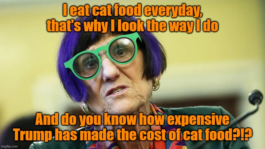 Meow | I eat cat food everyday, that's why I look the way I do; And do you know how expensive Trump has made the cost of cat food?!? | image tagged in cat food,donald trump,maga | made w/ Imgflip meme maker