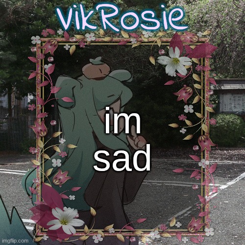 Rose's Tanger Temp | im sad | image tagged in rose's tanger temp | made w/ Imgflip meme maker
