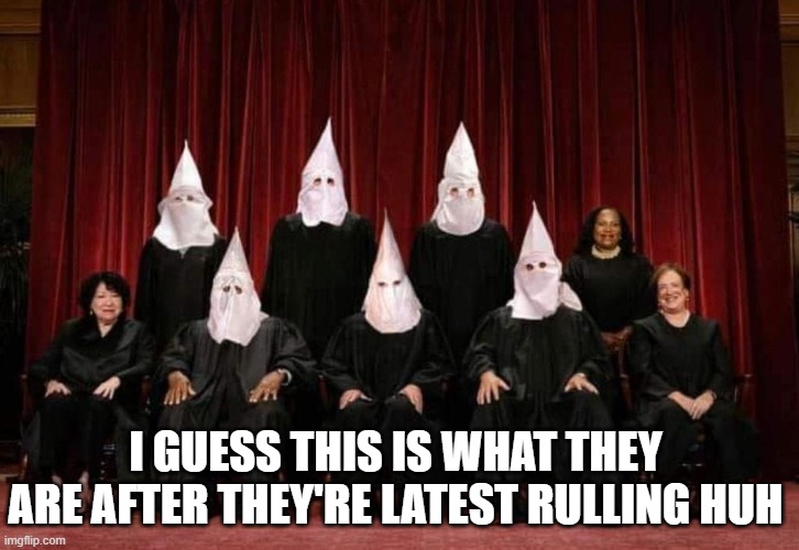 Supreme KKK Court | I guess this is what they are after they're latest rulling huh | image tagged in politics | made w/ Imgflip meme maker