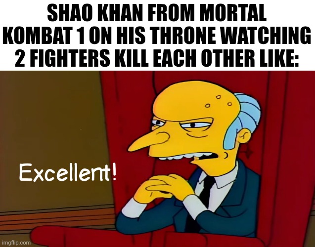 Superb! | Shao Khan From Mortal Kombat 1 On His Throne Watching 2 Fighters Kill Each Other Like: | image tagged in excellent,mortal kombat,mr burns,the simpsons,memes,video games | made w/ Imgflip meme maker